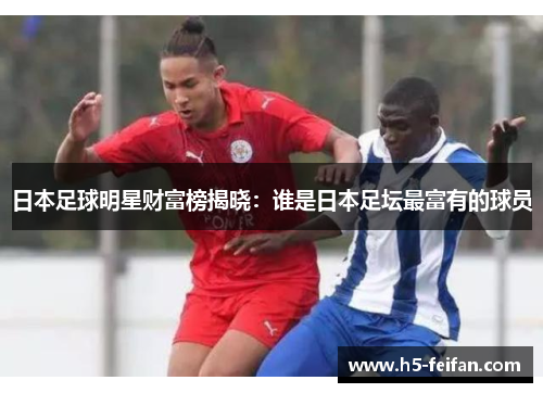日本足球明星财富榜揭晓：谁是日本足坛最富有的球员