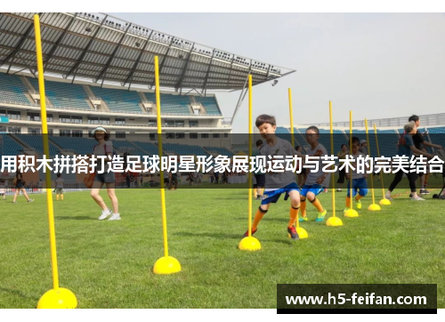 用积木拼搭打造足球明星形象展现运动与艺术的完美结合 用积木拼搭打造足球明星形象展现运动与艺术的完美结合
