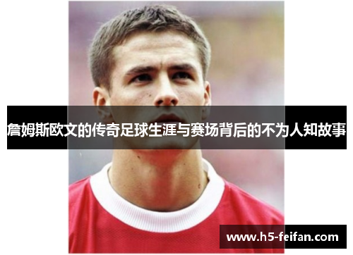 詹姆斯欧文的传奇足球生涯与赛场背后的不为人知故事