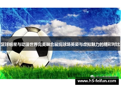 足球明星与动漫世界完美融合展现球场英姿与虚拟魅力的精彩对比 足球明星与动漫世界完美融合展现球场英姿与虚拟魅力的精彩对比