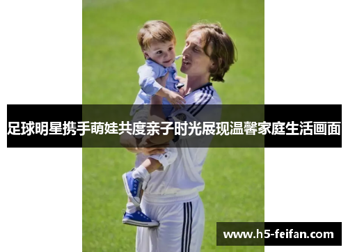 足球明星携手萌娃共度亲子时光展现温馨家庭生活画面
