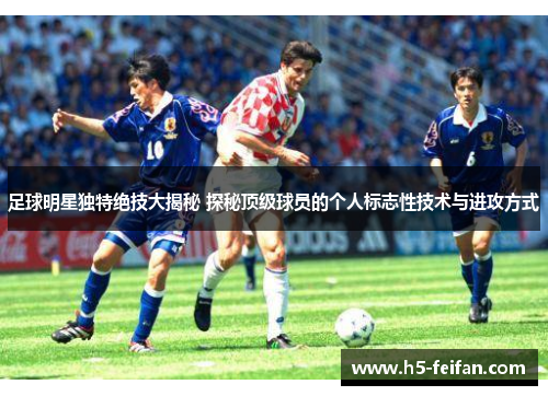 足球明星独特绝技大揭秘 探秘顶级球员的个人标志性技术与进攻方式 足球明星独特绝技大揭秘 探秘顶级球员的个人标志性技术与进攻方式