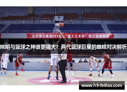 姚明与篮球之神谁更强大?两代篮球巨星的巅峰对决解析 姚明与篮球之神谁更强大?两代篮球巨星的巅峰对决解析