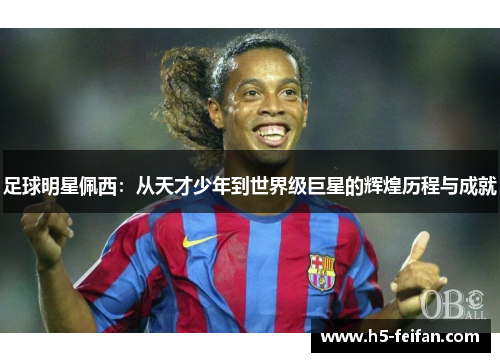 足球明星佩西:从天才少年到世界级巨星的辉煌历程与成就 足球明星佩西:从天才少年到世界级巨星的辉煌历程与成就