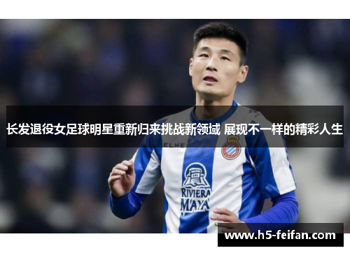 长发退役女足球明星重新归来挑战新领域 展现不一样的精彩人生