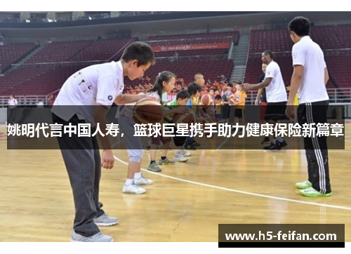 姚明代言中国人寿，篮球巨星携手助力健康保险新篇章