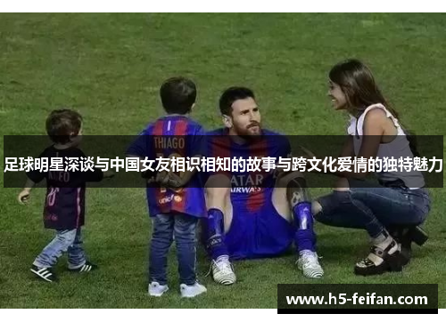 足球明星深谈与中国女友相识相知的故事与跨文化爱情的独特魅力 足球明星深谈与中国女友相识相知的故事与跨文化爱情的独特魅力