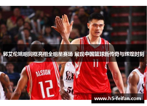 郭艾伦姚明同框亮相全明星赛场 展现中国篮球新传奇与辉煌时刻 郭艾伦姚明同框亮相全明星赛场 展现中国篮球新传奇与辉煌时刻