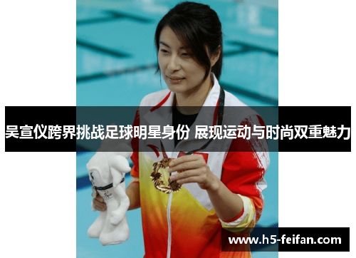 吴宣仪跨界挑战足球明星身份 展现运动与时尚双重魅力 吴宣仪跨界挑战足球明星身份 展现运动与时尚双重魅力