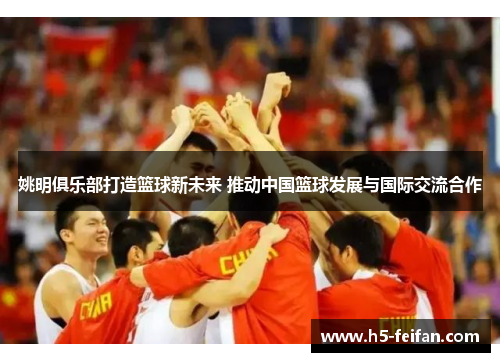 姚明俱乐部打造篮球新未来 推动中国篮球发展与国际交流合作