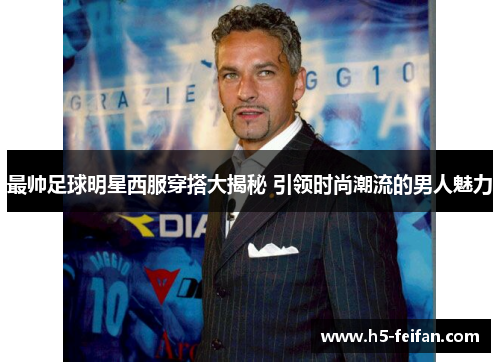 最帅足球明星西服穿搭大揭秘 引领时尚潮流的男人魅力 最帅足球明星西服穿搭大揭秘 引领时尚潮流的男人魅力