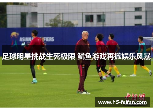 足球明星挑战生死极限 鱿鱼游戏再掀娱乐风暴 足球明星挑战生死极限 鱿鱼游戏再掀娱乐风暴