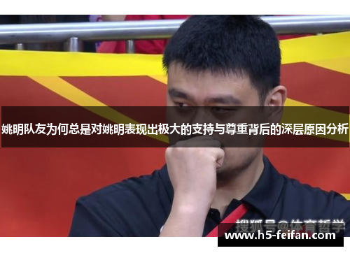 姚明队友为何总是对姚明表现出极大的支持与尊重背后的深层原因分析 姚明队友为何总是对姚明表现出极大的支持与尊重背后的深层原因分析