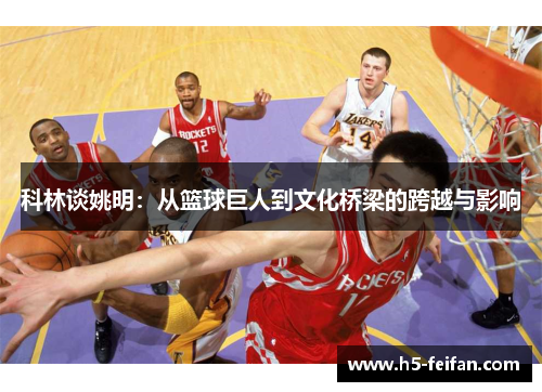 科林谈姚明:从篮球巨人到文化桥梁的跨越与影响 科林谈姚明:从篮球巨人到文化桥梁的跨越与影响