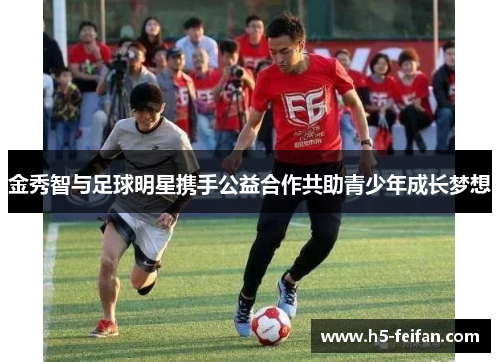金秀智与足球明星携手公益合作共助青少年成长梦想 金秀智与足球明星携手公益合作共助青少年成长梦想