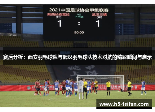 赛后分析：西安羽毛球队与武汉羽毛球队技术对抗的精彩瞬间与启示