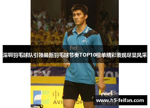 深圳羽毛球队引领最新羽毛球节奏TOP10榜单精彩表现尽显风采