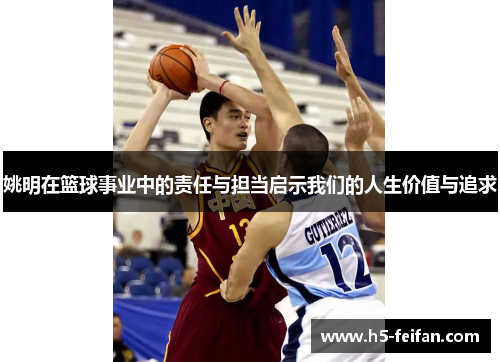 姚明在篮球事业中的责任与担当启示我们的人生价值与追求