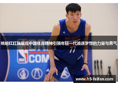 姚明扛红旗展现中国体育精神引领年轻一代追逐梦想的力量与勇气