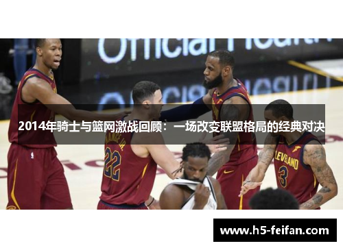 2014年骑士与篮网激战回顾：一场改变联盟格局的经典对决