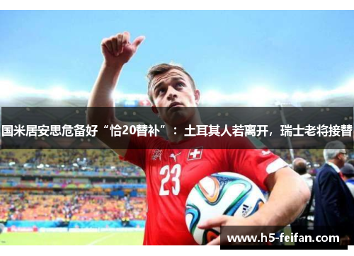 国米居安思危备好“恰20替补”：土耳其人若离开，瑞士老将接替
