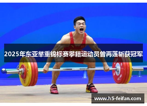 2025年东亚举重锦标赛攀籍运动员曾再莲斩获冠军 2025年东亚举重锦标赛攀籍运动员曾再莲斩获冠军