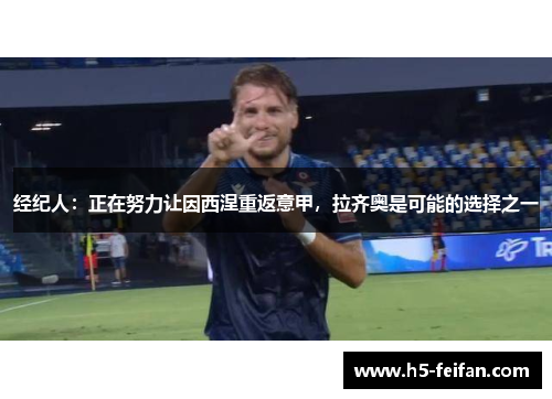 经纪人：正在努力让因西涅重返意甲，拉齐奥是可能的选择之一