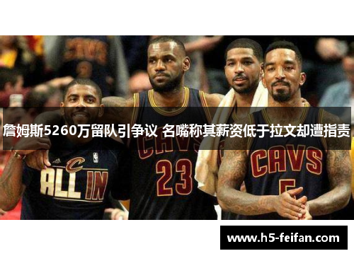 詹姆斯5260万留队引争议 名嘴称其薪资低于拉文却遭指责